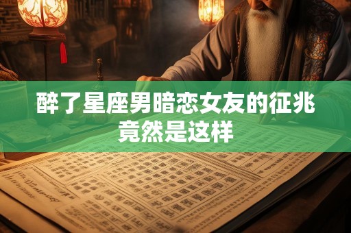 醉了星座男暗恋女友的征兆竟然是这样