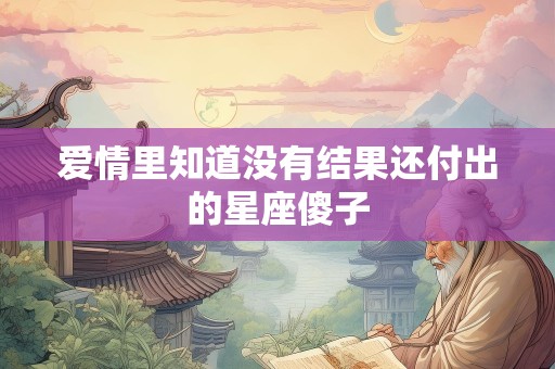 详细阅读:爱情里知道没有结果还付出的星座傻子 爱情里知道没有结果还付出的星座傻子