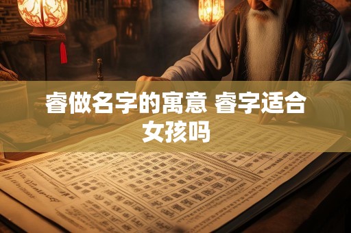 睿做名字的寓意 睿字适合女孩吗