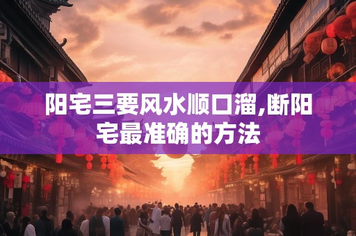 阳宅三要风水顺口溜,断阳宅最准确的方法