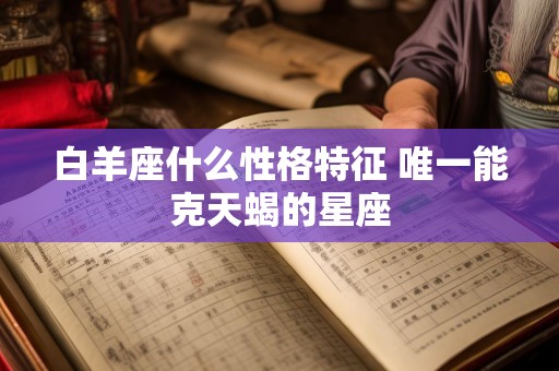 白羊座什么性格特征 唯一能克天蝎的星座