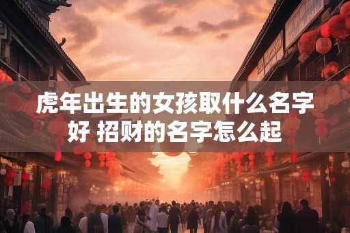 虎年出生的女孩取什么名字好 招财的名字怎么起
