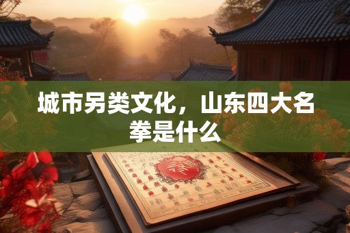 城市另类文化，山东四大名拳是什么
