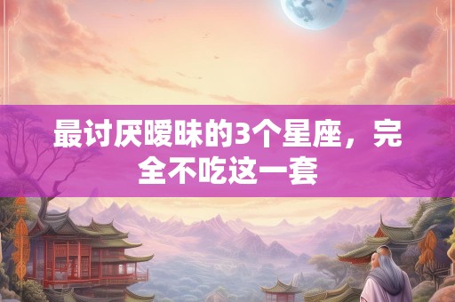 最讨厌暧昧的3个星座，完全不吃这一套