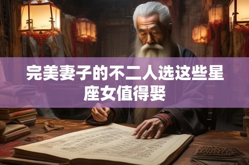 完美妻子的不二人选这些星座女值得娶