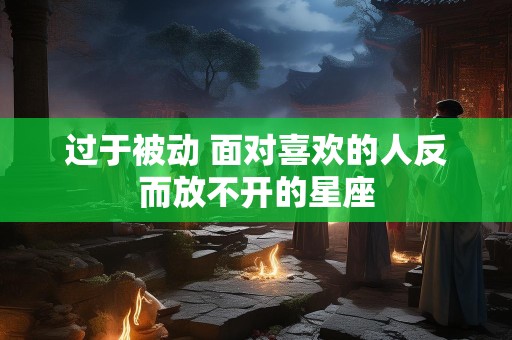 过于被动 面对喜欢的人反而放不开的星座