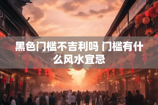 黑色门槛不吉利吗 门槛有什么风水宜忌