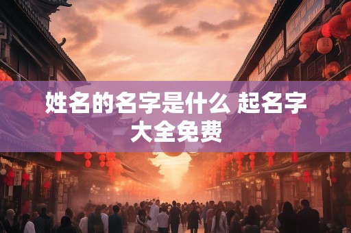 姓名的名字是什么 起名字大全免费