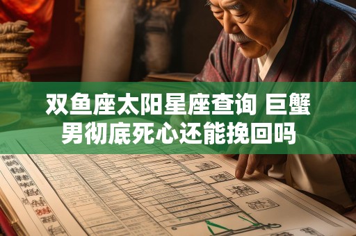 双鱼座太阳星座查询 巨蟹男彻底死心还能挽回吗