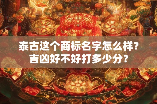 泰古这个商标名字怎么样？吉凶好不好打多少分？