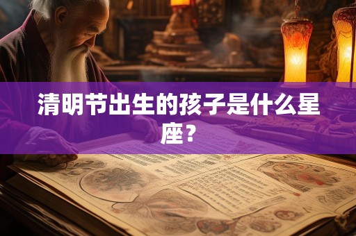 清明节出生的孩子是什么星座？