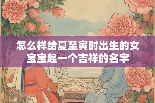 怎么样给夏至寅时出生的女宝宝起一个吉祥的名字