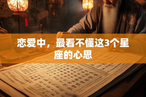 恋爱中，最看不懂这3个星座的心思