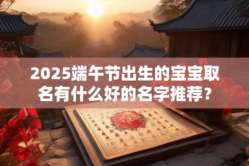 2025端午节出生的宝宝取名有什么好的名字推荐？