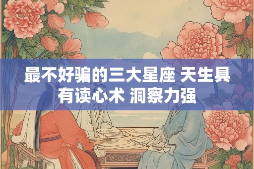 最不好骗的三大星座 天生具有读心术 洞察力强