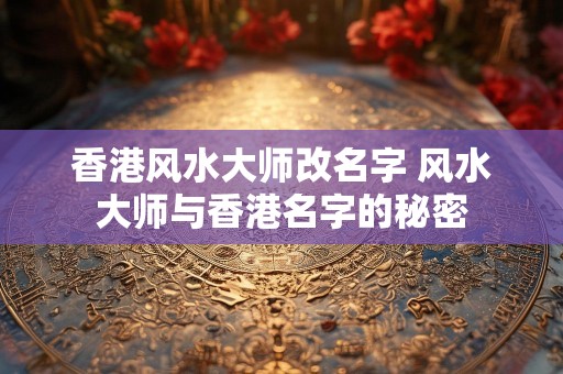香港风水大师改名字 风水大师与香港名字的秘密
