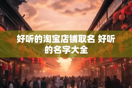 好听的淘宝店铺取名 好听的名字大全