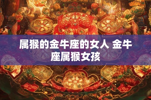 属猴的金牛座的女人 金牛座属猴女孩