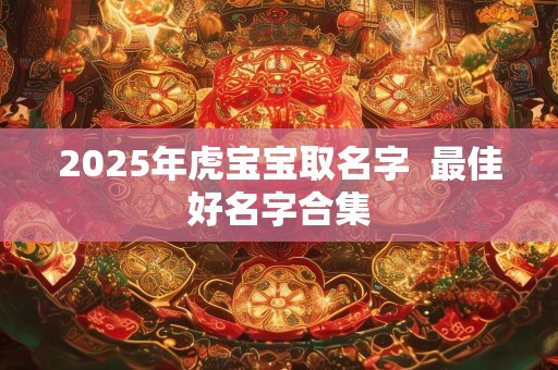 2025年虎宝宝取名字  最佳好名字合集