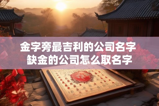 金字旁最吉利的公司名字 缺金的公司怎么取名字