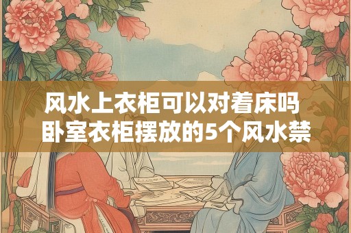 风水上衣柜可以对着床吗 卧室衣柜摆放的5个风水禁忌