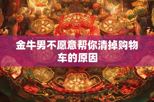 金牛男不愿意帮你清掉购物车的原因