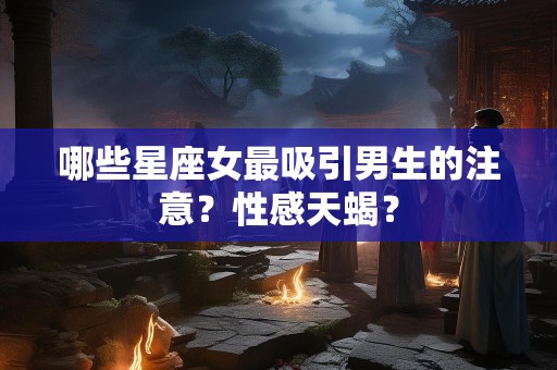 哪些星座女最吸引男生的注意？性感天蝎？
