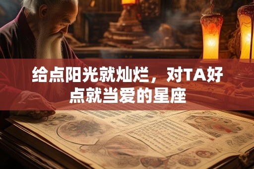给点阳光就灿烂，对TA好点就当爱的星座