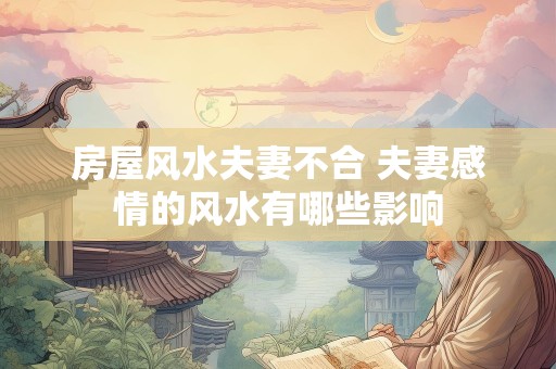 房屋风水夫妻不合 夫妻感情的风水有哪些影响