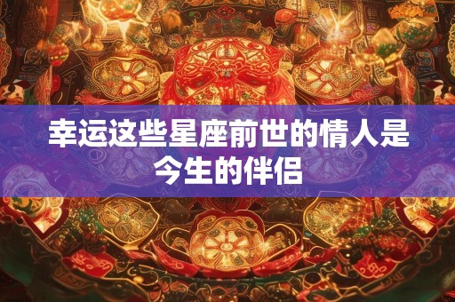 幸运这些星座前世的情人是今生的伴侣