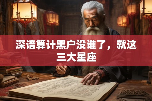 深谙算计黑户没谁了，就这三大星座