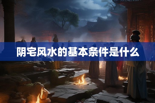 阴宅风水的基本条件是什么