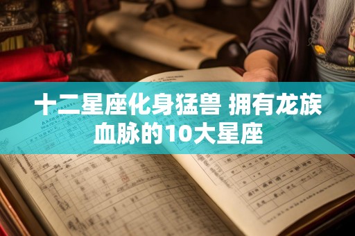 十二星座化身猛兽 拥有龙族血脉的10大星座