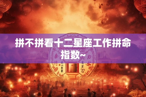 拼不拼看十二星座工作拼命指数~