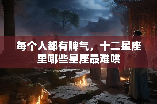 每个人都有脾气，十二星座里哪些星座最难哄