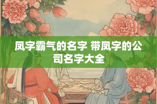 详细阅读:凤字霸气的名字 带凤字的公司名字大全 凤字霸气的名字 带凤字的公司名字大全