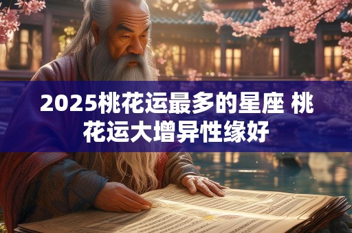 2025桃花运最多的星座 桃花运大增异性缘好