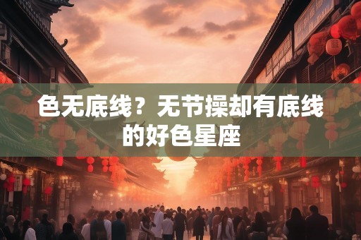 色无底线？无节操却有底线的好色星座