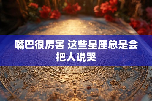 嘴巴很厉害 这些星座总是会把人说哭