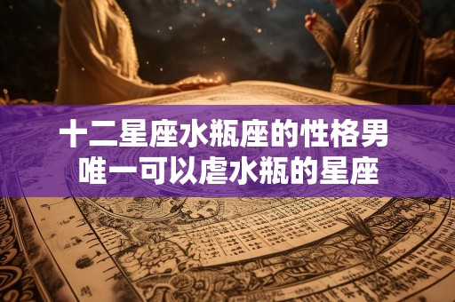 十二星座水瓶座的性格男 唯一可以虐水瓶的星座