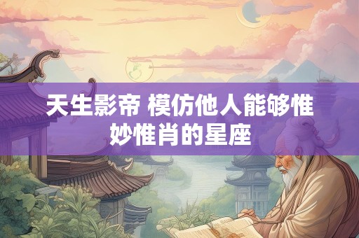 天生影帝 模仿他人能够惟妙惟肖的星座