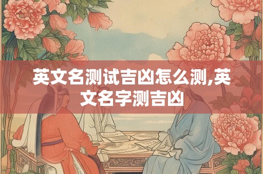 英文名测试吉凶怎么测,英文名字测吉凶