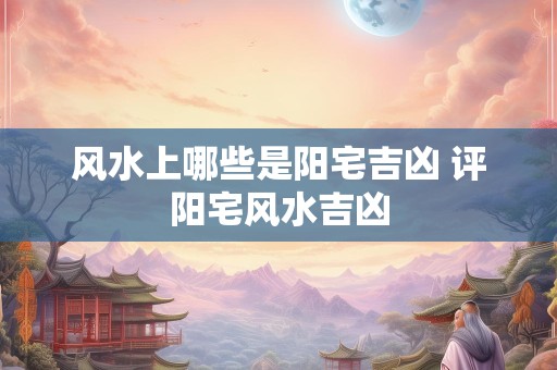 风水上哪些是阳宅吉凶 评阳宅风水吉凶