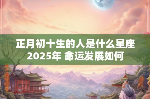 正月初十生的人是什么星座2025年 命运发展如何