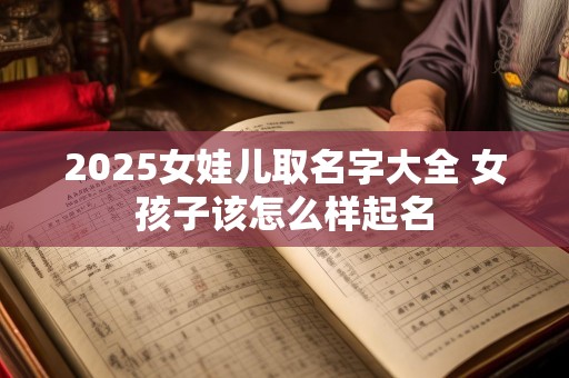 2025女娃儿取名字大全 女孩子该怎么样起名