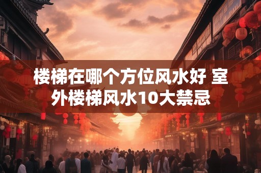 楼梯在哪个方位风水好 室外楼梯风水10大禁忌