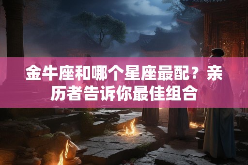 金牛座和哪个星座最配？亲历者告诉你最佳组合