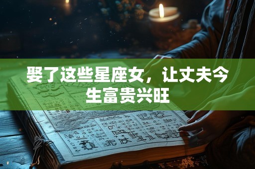 娶了这些星座女，让丈夫今生富贵兴旺