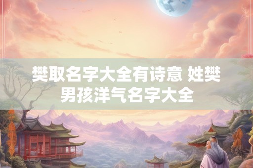 樊取名字大全有诗意 姓樊男孩洋气名字大全