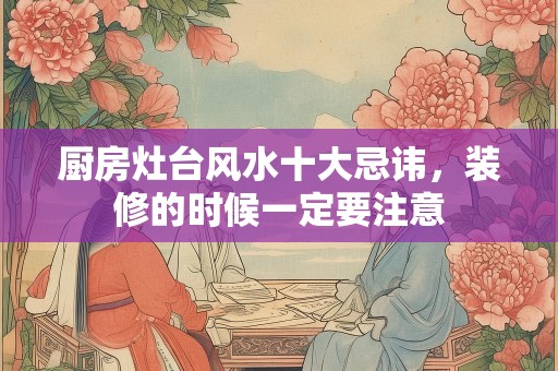 厨房灶台风水十大忌讳，装修的时候一定要注意